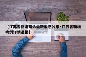 【江苏省新增确诊最新消息公布·江苏省新增病例详情通报】