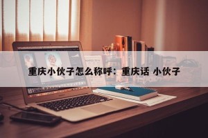 重庆小伙子怎么称呼：重庆话 小伙子