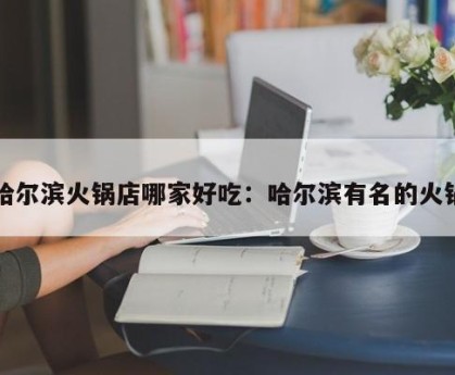 哈尔滨火锅店哪家好吃：哈尔滨有名的火锅