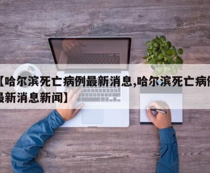 【哈尔滨死亡病例最新消息,哈尔滨死亡病例最新消息新闻】
