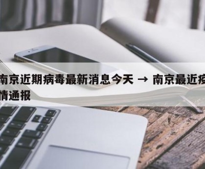 南京近期病毒最新消息今天 → 南京最近疫情通报
