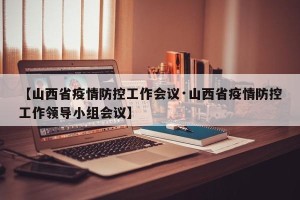 【山西省疫情防控工作会议·山西省疫情防控工作领导小组会议】
