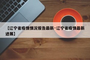 【辽宁省疫情情况报告最新·辽宁省疫情最新进展】