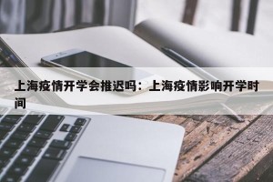 上海疫情开学会推迟吗：上海疫情影响开学时间