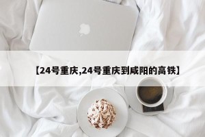 【24号重庆,24号重庆到咸阳的高铁】