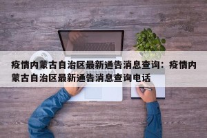 疫情内蒙古自治区最新通告消息查询：疫情内蒙古自治区最新通告消息查询电话