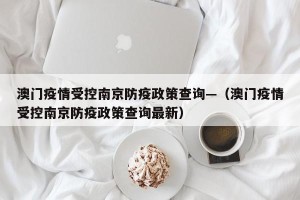 澳门疫情受控南京防疫政策查询—（澳门疫情受控南京防疫政策查询最新）