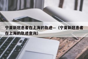 宁夏新冠患者在上海的轨迹—（宁夏新冠患者在上海的轨迹查询）
