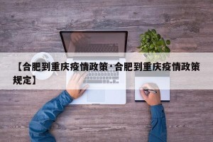 【合肥到重庆疫情政策·合肥到重庆疫情政策规定】