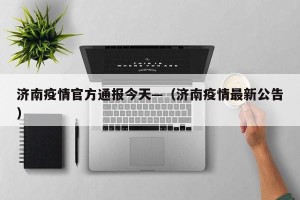 济南疫情官方通报今天—（济南疫情最新公告）