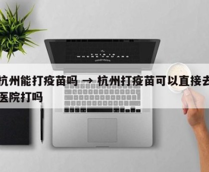 杭州能打疫苗吗 → 杭州打疫苗可以直接去医院打吗