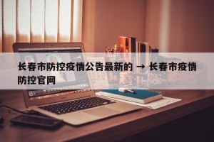 长春市防控疫情公告最新的 → 长春市疫情防控官网