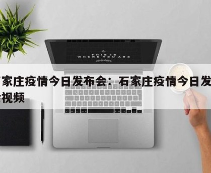 石家庄疫情今日发布会：石家庄疫情今日发布会视频