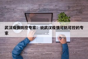 武汉疫情防控专家：说武汉疫情可防可控的专家