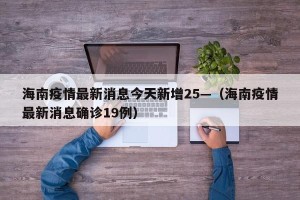 海南疫情最新消息今天新增25—（海南疫情最新消息确诊19例）