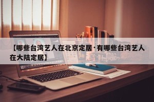 【哪些台湾艺人在北京定居·有哪些台湾艺人在大陆定居】