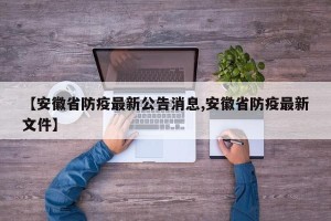 【安徽省防疫最新公告消息,安徽省防疫最新文件】