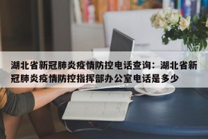 湖北省新冠肺炎疫情防控电话查询：湖北省新冠肺炎疫情防控指挥部办公室电话是多少