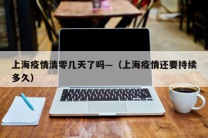 上海疫情清零几天了吗—（上海疫情还要持续多久）