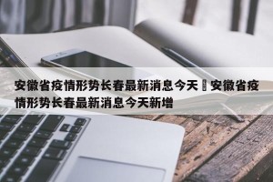 安徽省疫情形势长春最新消息今天›安徽省疫情形势长春最新消息今天新增