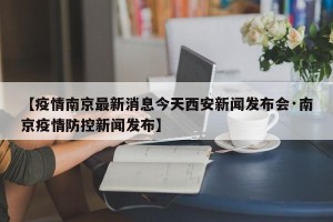 【疫情南京最新消息今天西安新闻发布会·南京疫情防控新闻发布】
