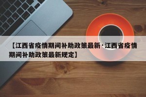 【江西省疫情期间补助政策最新·江西省疫情期间补助政策最新规定】