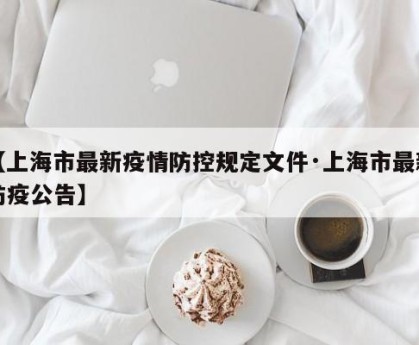 【上海市最新疫情防控规定文件·上海市最新防疫公告】
