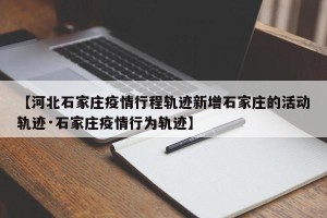 【河北石家庄疫情行程轨迹新增石家庄的活动轨迹·石家庄疫情行为轨迹】