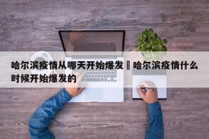 哈尔滨疫情从哪天开始爆发›哈尔滨疫情什么时候开始爆发的