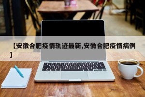 【安徽合肥疫情轨迹最新,安徽合肥疫情病例】