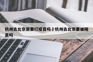 杭州去北京需要打疫苗吗›杭州去北京要被隔离吗