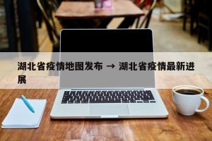湖北省疫情地图发布 → 湖北省疫情最新进展