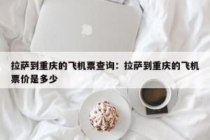 拉萨到重庆的飞机票查询：拉萨到重庆的飞机票价是多少