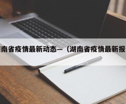 湖南省疫情最新动态—（湖南省疫情最新报道）