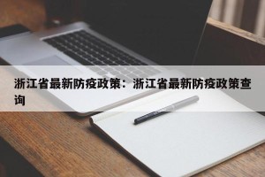 浙江省最新防疫政策：浙江省最新防疫政策查询