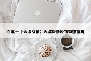 百度一下天津疫情：天津疫情疫情数据情况