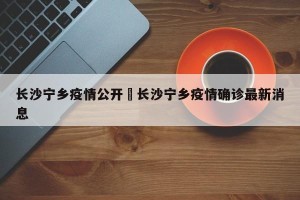 长沙宁乡疫情公开›长沙宁乡疫情确诊最新消息