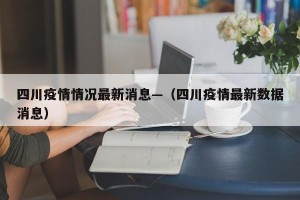 四川疫情情况最新消息—（四川疫情最新数据消息）