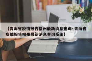 【青海省疫情报告福州最新消息查询·青海省疫情报告福州最新消息查询系统】