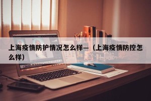 上海疫情防护情况怎么样—（上海疫情防控怎么样）