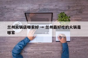 兰州火锅店哪家好 → 兰州最好吃的火锅是哪家