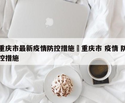 重庆市最新疫情防控措施›重庆市 疫情 防控措施