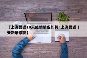 【上海最近10天疫情情况如何·上海最近十天新增病例】