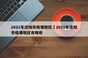 2021年沈阳市疫情地区›2021年沈阳市疫情地区有哪些
