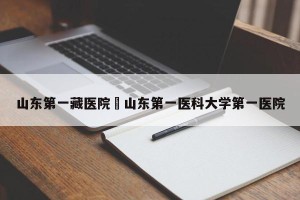 山东第一藏医院›山东第一医科大学第一医院