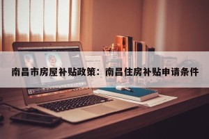 南昌市房屋补贴政策：南昌住房补贴申请条件