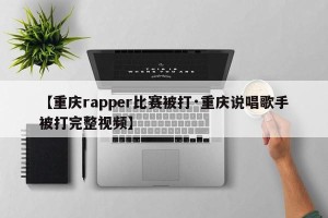【重庆rapper比赛被打·重庆说唱歌手被打完整视频】
