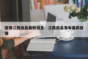 疫情江西南昌最新消息：江西南昌发布最新疫情