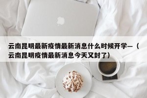 云南昆明最新疫情最新消息什么时候开学—（云南昆明疫情最新消息今天又封了）