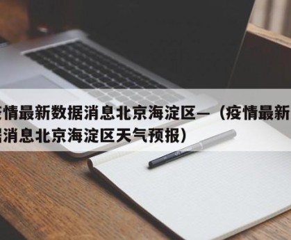 疫情最新数据消息北京海淀区—（疫情最新数据消息北京海淀区天气预报）